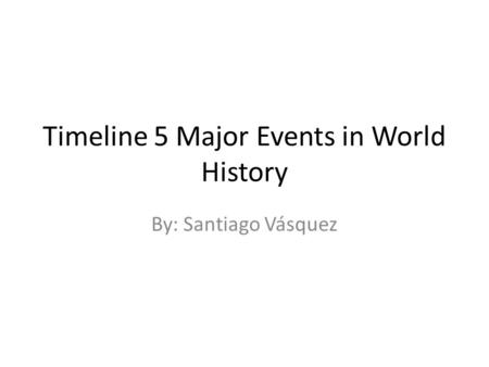 Timeline 5 Major Events in World History By: Santiago Vásquez.