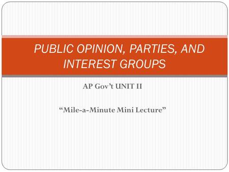 AP Gov’t UNIT II “Mile-a-Minute Mini Lecture” PUBLIC OPINION, PARTIES, AND INTEREST GROUPS.