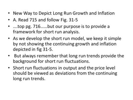 New Way to Depict Long Run Growth and Inflation A. Read 715 and follow Fig. 31-5 ….top pg. 716……but our purpose is to provide a framework for short run.