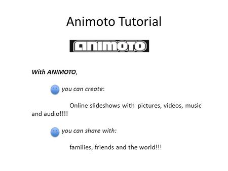 Animoto Tutorial With ANIMOTO, you can create: Online slideshows with pictures, videos, music and audio!!!! you can share with: families, friends and the.