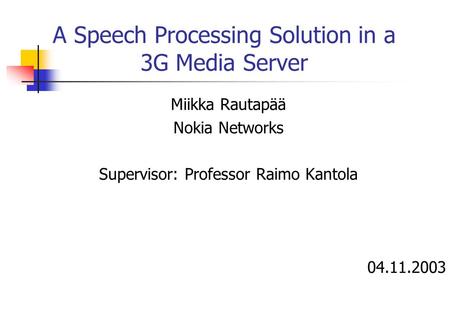 A Speech Processing Solution in a 3G Media Server Miikka Rautapää Nokia Networks Supervisor: Professor Raimo Kantola 04.11.2003.