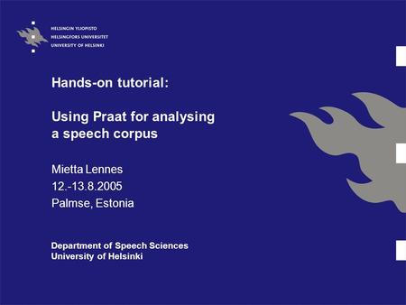 Hands-on tutorial: Using Praat for analysing a speech corpus Mietta Lennes 12.-13.8.2005 Palmse, Estonia Department of Speech Sciences University of Helsinki.