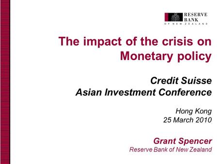 The impact of the crisis on Monetary policy Credit Suisse Asian Investment Conference Hong Kong 25 March 2010 Grant Spencer Reserve Bank of New Zealand.