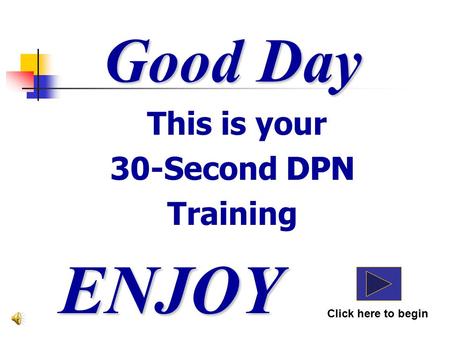 Good Day This is your 30-Second DPN Training ENJOY Click here to begin DPN.