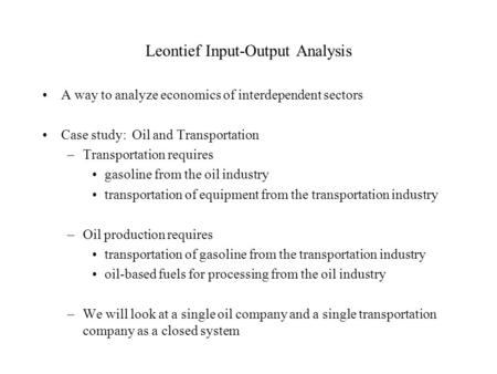 Leontief Input-Output Analysis A way to analyze economics of interdependent sectors Case study: Oil and Transportation –Transportation requires gasoline.