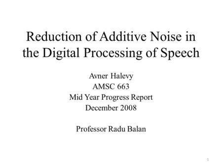 Reduction of Additive Noise in the Digital Processing of Speech Avner Halevy AMSC 663 Mid Year Progress Report December 2008 Professor Radu Balan 1.