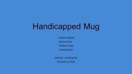 Handicapped Mug Jackson Bailey James Srock Tianhao Zhao Anand Saran Advisor: Junfeng Ma October 8, 2014.