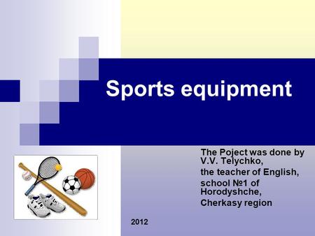 Sports equipment The Poject was done by V.V. Telychko, the teacher of English, school №1 of Horodyshche, Cherkasy region 2012.