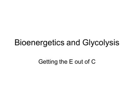 Bioenergetics and Glycolysis Getting the E out of C.