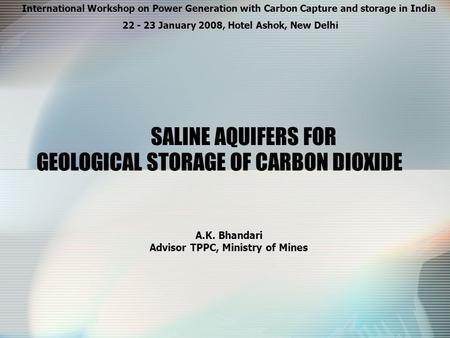 GEOLOGICAL STORAGE OF CARBON DIOXIDE A.K. Bhandari Advisor TPPC, Ministry of Mines International Workshop on Power Generation with Carbon Capture and storage.