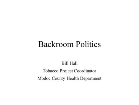 Backroom Politics Bill Hall Tobacco Project Coordinator Modoc County Health Department.