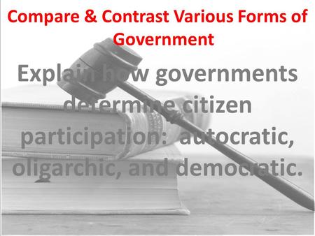 Compare & Contrast Various Forms of Government Explain how governments determine citizen participation: autocratic, oligarchic, and democratic.