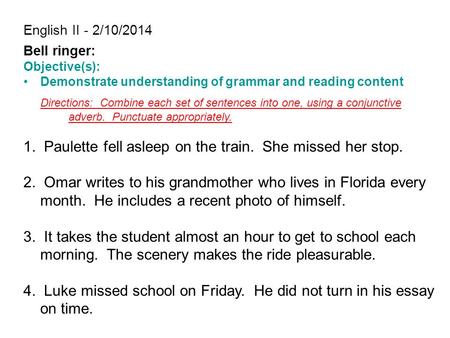 English II - 2/10/2014 Bell ringer: Objective(s): Demonstrate understanding of grammar and reading content Directions: Combine each set of sentences into.