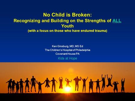 No Child is Broken: Recognizing and Building on the Strengths of ALL Youth (with a focus on those who have endured trauma) Ken Ginsburg, MD, MS Ed The.