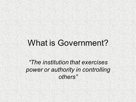 What is Government? “The institution that exercises power or authority in controlling others”