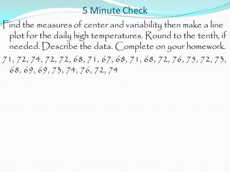 5 Minute Check Find the measures of center and variability then make a line plot for the daily high temperatures. Round to the tenth, if needed. Describe.