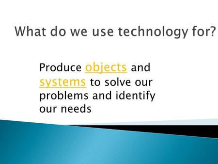 Produce objects and systems to solve our problems and identify our needs.