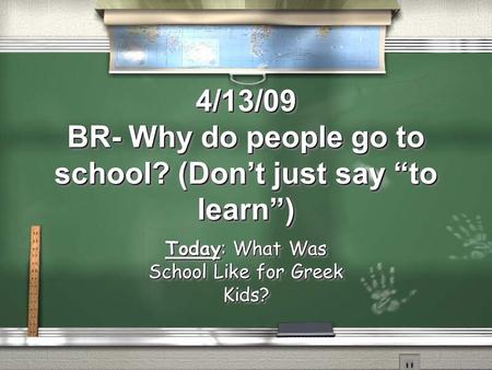 4/13/09 BR- Why do people go to school? (Don’t just say “to learn”) Today: What Was School Like for Greek Kids?