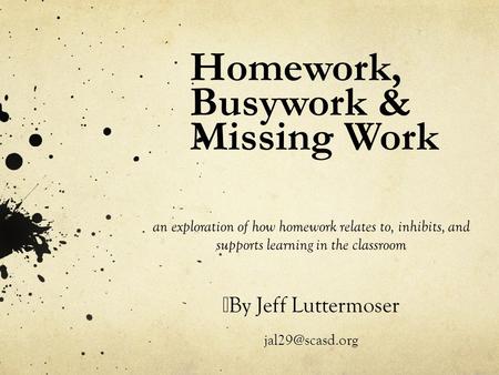 Homework, Busywork & Missing Work an exploration of how homework relates to, inhibits, and supports learning in the classroom By Jeff Luttermoser