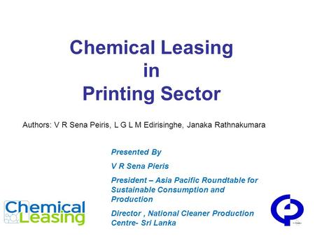 Chemical Leasing in Printing Sector Presented By V R Sena Pieris President – Asia Pacific Roundtable for Sustainable Consumption and Production Director,