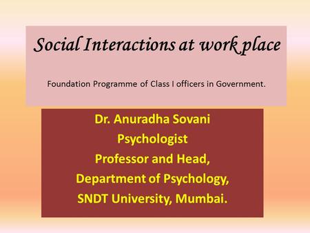 Social Interactions at work place Foundation Programme of Class I officers in Government. Dr. Anuradha Sovani Psychologist Professor and Head, Department.