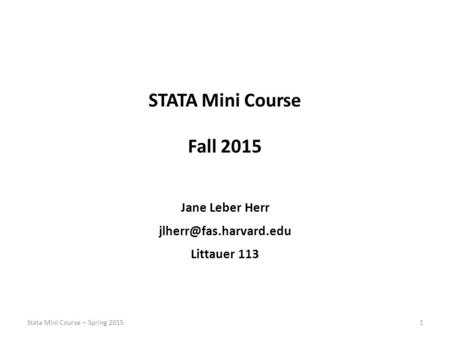 STATA Mini Course Fall 2015 Jane Leber Herr Littauer 113 1Stata Mini Course – Spring 2015.