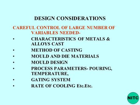 DESIGN CONSIDERATIONS CAREFUL CONTROL OF LARGE NUMBER OF VARIABLES NEEDED- CHARACTERISTICS OF METALS & ALLOYS CAST METHOD OF CASTING MOULD AND DIE MATERIALS.