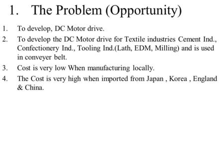 1.The Problem (Opportunity) 1.To develop, DC Motor drive. 2.To develop the DC Motor drive for Textile industries Cement Ind., Confectionery Ind., Tooling.