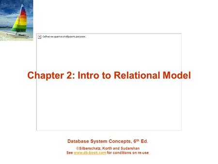 Database System Concepts, 6 th Ed. ©Silberschatz, Korth and Sudarshan See www.db-book.com for conditions on re-usewww.db-book.com Chapter 2: Intro to Relational.