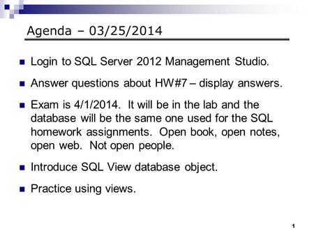 1 Agenda – 03/25/2014 Login to SQL Server 2012 Management Studio. Answer questions about HW#7 – display answers. Exam is 4/1/2014. It will be in the lab.