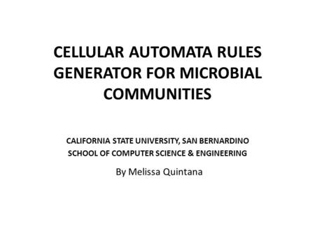 CELLULAR AUTOMATA RULES GENERATOR FOR MICROBIAL COMMUNITIES CALIFORNIA STATE UNIVERSITY, SAN BERNARDINO SCHOOL OF COMPUTER SCIENCE & ENGINEERING By Melissa.