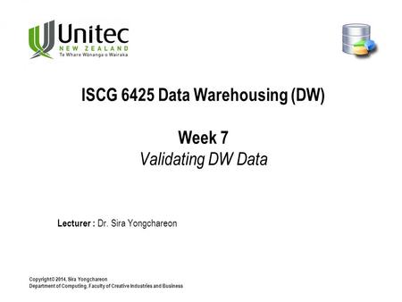 Copyright© 2014, Sira Yongchareon Department of Computing, Faculty of Creative Industries and Business Lecturer : Dr. Sira Yongchareon ISCG 6425 Data Warehousing.