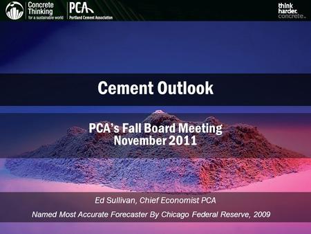 Cement Outlook Ed Sullivan, Chief Economist PCA PCA’s Fall Board Meeting November 2011 Named Most Accurate Forecaster By Chicago Federal Reserve, 2009.