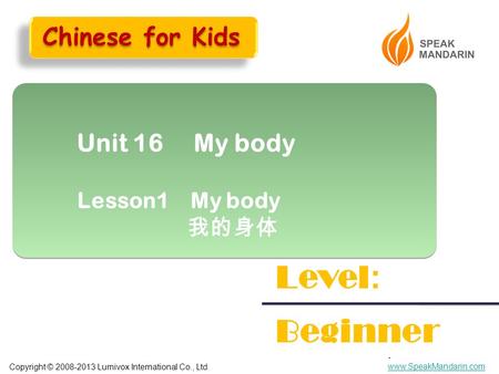 Copyright © 2008-2013 Lumivox International Co., Ltd.. www.SpeakMandarin.com www.SpeakMandarin.com Unit 16 My body Lesson1 My body 我的身体 Unit 16 My body.