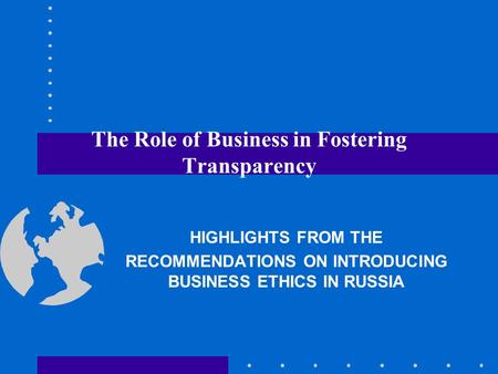 The Role of Business in Fostering Transparency HIGHLIGHTS FROM THE RECOMMENDATIONS ON INTRODUCING BUSINESS ETHICS IN RUSSIA.