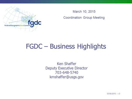 FGDC – Business Highlights Ken Shaffer Deputy Executive Director 703-648-5740 March 10, 2015 Coordination Group Meeting 03/06/2015 –