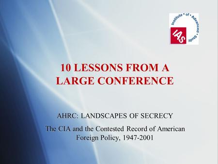 10 LESSONS FROM A LARGE CONFERENCE AHRC: LANDSCAPES OF SECRECY The CIA and the Contested Record of American Foreign Policy, 1947-2001 10 LESSONS FROM A.