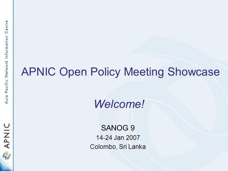 APNIC Open Policy Meeting Showcase SANOG 9 14-24 Jan 2007 Colombo, Sri Lanka Welcome!