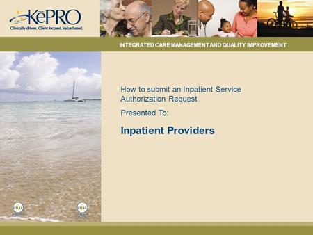 How to submit an Inpatient Service Authorization Request Presented To: Inpatient Providers INTEGRATED CARE MANAGEMENT AND QUALITY IMPROVEMENT.