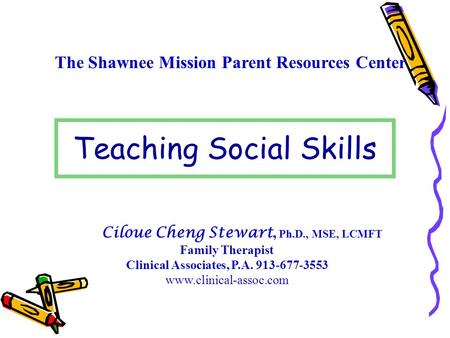 The Shawnee Mission Parent Resources Center Teaching Social Skills Ciloue Cheng Stewart, Ph.D., MSE, LCMFT Family Therapist Clinical Associates, P.A. 913-677-3553.