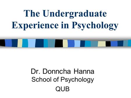 The Undergraduate Experience in Psychology Dr. Donncha Hanna School of Psychology QUB.