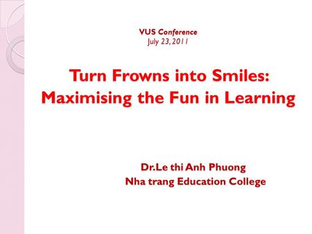 VUS Conference July 23, 2011 Turn Frowns into Smiles: Maximising the Fun in Learning Dr.Le thi Anh Phuong Nha trang Education College VUS Conference July.