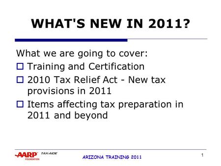 1 ARIZONA TRAINING 2011 WHAT'S NEW IN 2011? What we are going to cover:  Training and Certification  2010 Tax Relief Act - New tax provisions in 2011.