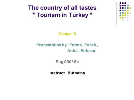 The country of all tastes * Tourism in Turkey * Group : 3 Presentation by : Fatma, Farah, Anfal, Entesar Eng 090 \ 84 Instruct. Buthaina.