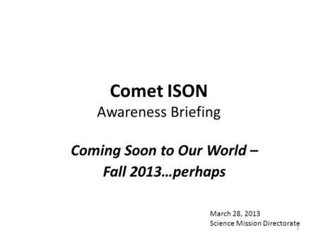 Comet ISON Awareness Briefing Coming Soon to Our World – Fall 2013…perhaps March 28, 2013 Science Mission Directorate 1.