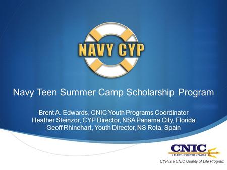 Navy Teen Summer Camp Scholarship Program Brent A. Edwards, CNIC Youth Programs Coordinator Heather Steinzor, CYP Director, NSA Panama City, Florida Geoff.