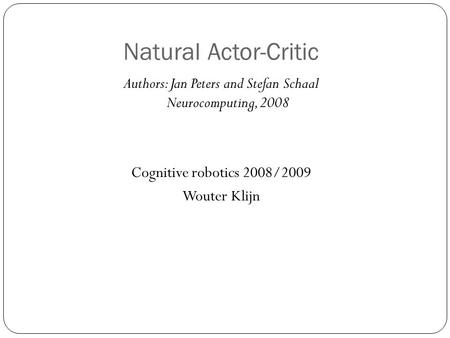 Natural Actor-Critic Authors: Jan Peters and Stefan Schaal Neurocomputing, 2008 Cognitive robotics 2008/2009 Wouter Klijn.