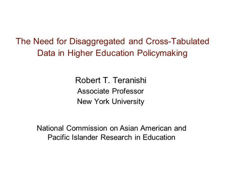 The Need for Disaggregated and Cross-Tabulated Data in Higher Education Policymaking Robert T. Teranishi Associate Professor New York University National.