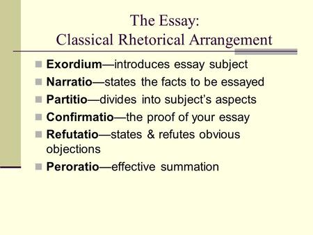 The Essay: Classical Rhetorical Arrangement Exordium—introduces essay subject Narratio—states the facts to be essayed Partitio—divides into subject’s aspects.