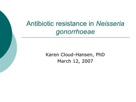 Antibiotic resistance in Neisseria gonorrhoeae Karen Cloud-Hansen, PhD March 12, 2007.